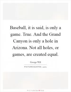 Baseball, it is said, is only a game. True. And the Grand Canyon is only a hole in Arizona. Not all holes, or games, are created equal Picture Quote #1
