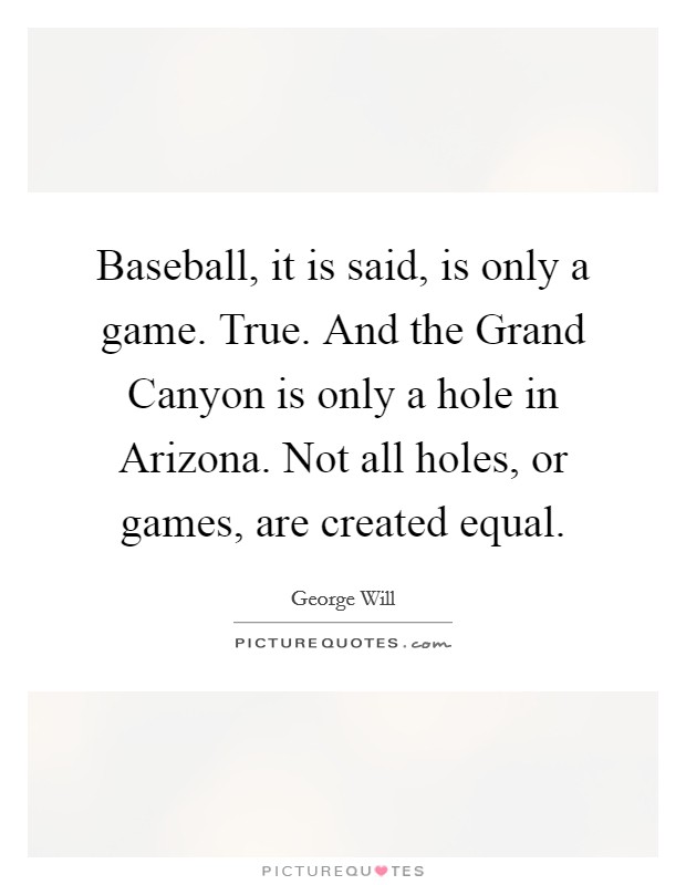 Baseball, it is said, is only a game. True. And the Grand Canyon is only a hole in Arizona. Not all holes, or games, are created equal Picture Quote #1