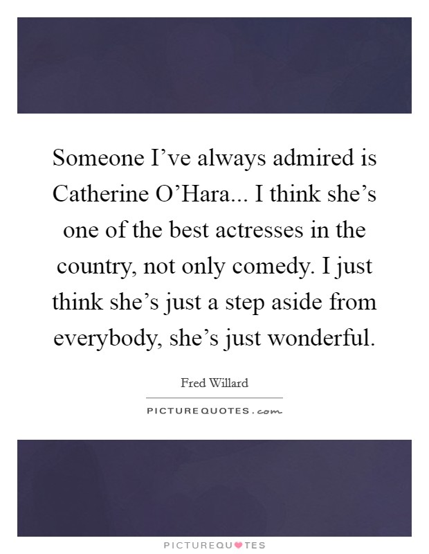 Someone I've always admired is Catherine O'Hara... I think she's one of the best actresses in the country, not only comedy. I just think she's just a step aside from everybody, she's just wonderful Picture Quote #1