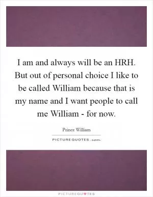 I am and always will be an HRH. But out of personal choice I like to be called William because that is my name and I want people to call me William - for now Picture Quote #1