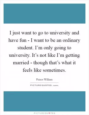 I just want to go to university and have fun - I want to be an ordinary student. I’m only going to university. It’s not like I’m getting married - though that’s what it feels like sometimes Picture Quote #1