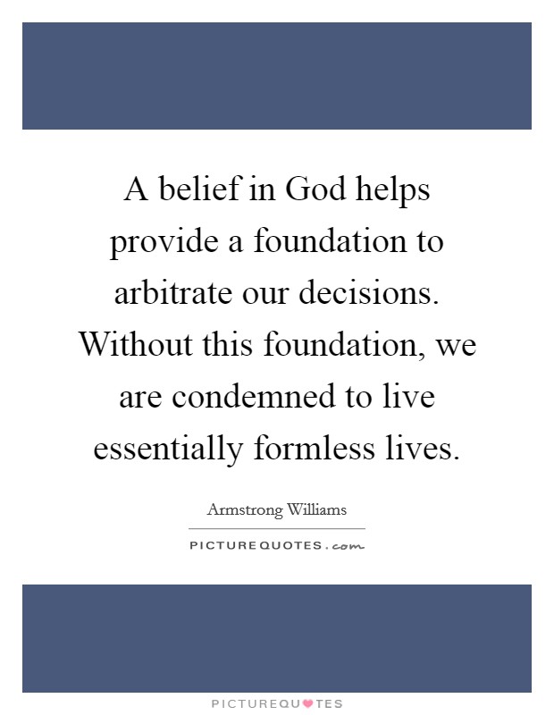 A belief in God helps provide a foundation to arbitrate our decisions. Without this foundation, we are condemned to live essentially formless lives Picture Quote #1