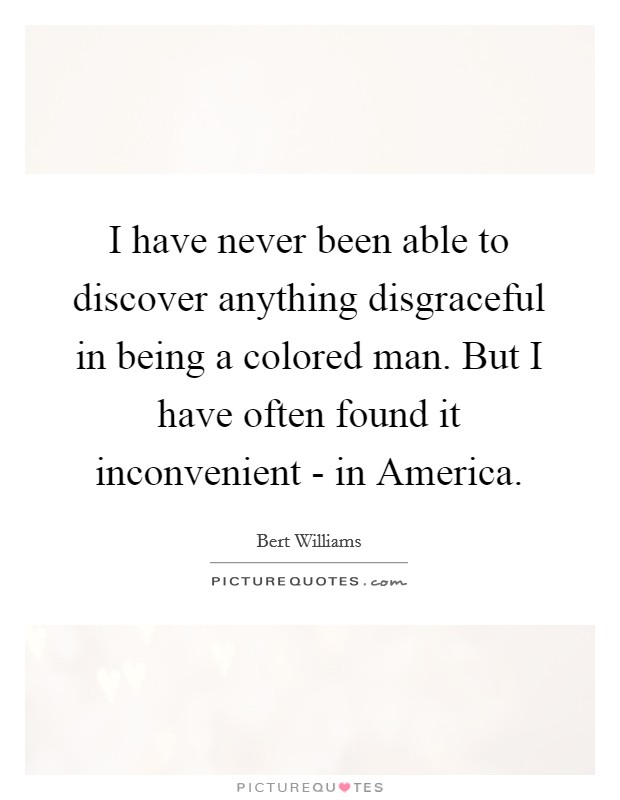 I have never been able to discover anything disgraceful in being a colored man. But I have often found it inconvenient - in America Picture Quote #1