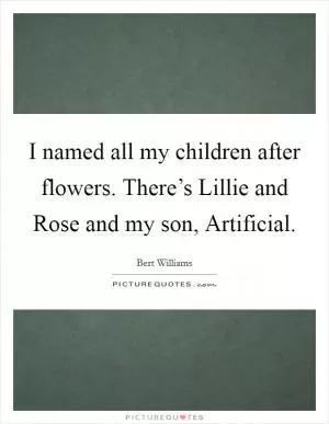 I named all my children after flowers. There’s Lillie and Rose and my son, Artificial Picture Quote #1