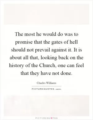 The most he would do was to promise that the gates of hell should not prevail against it. It is about all that, looking back on the history of the Church, one can feel that they have not done Picture Quote #1