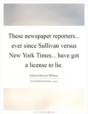 These newspaper reporters... ever since Sullivan versus New York Times... have got a license to lie Picture Quote #1