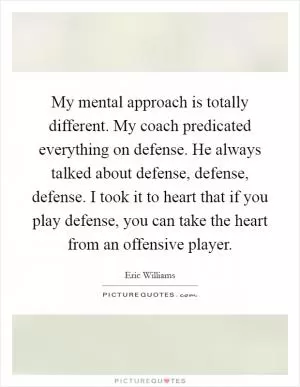 My mental approach is totally different. My coach predicated everything on defense. He always talked about defense, defense, defense. I took it to heart that if you play defense, you can take the heart from an offensive player Picture Quote #1