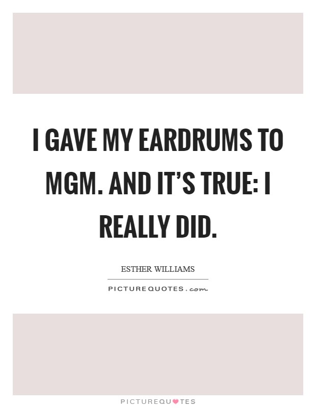 I gave my eardrums to MGM. And it's true: I really did Picture Quote #1