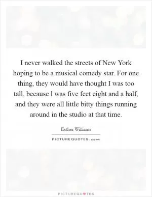 I never walked the streets of New York hoping to be a musical comedy star. For one thing, they would have thought I was too tall, because l was five feet eight and a half, and they were all little bitty things running around in the studio at that time Picture Quote #1