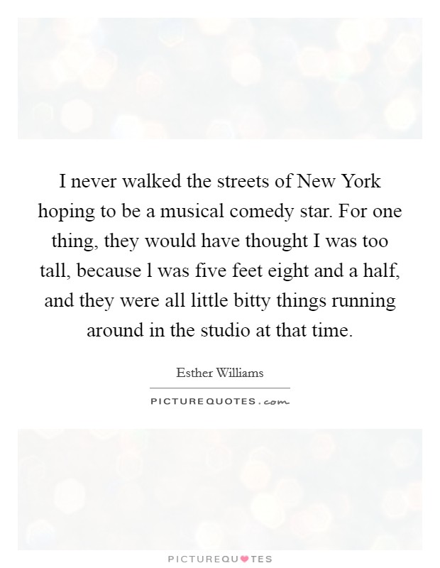 I never walked the streets of New York hoping to be a musical comedy star. For one thing, they would have thought I was too tall, because l was five feet eight and a half, and they were all little bitty things running around in the studio at that time Picture Quote #1