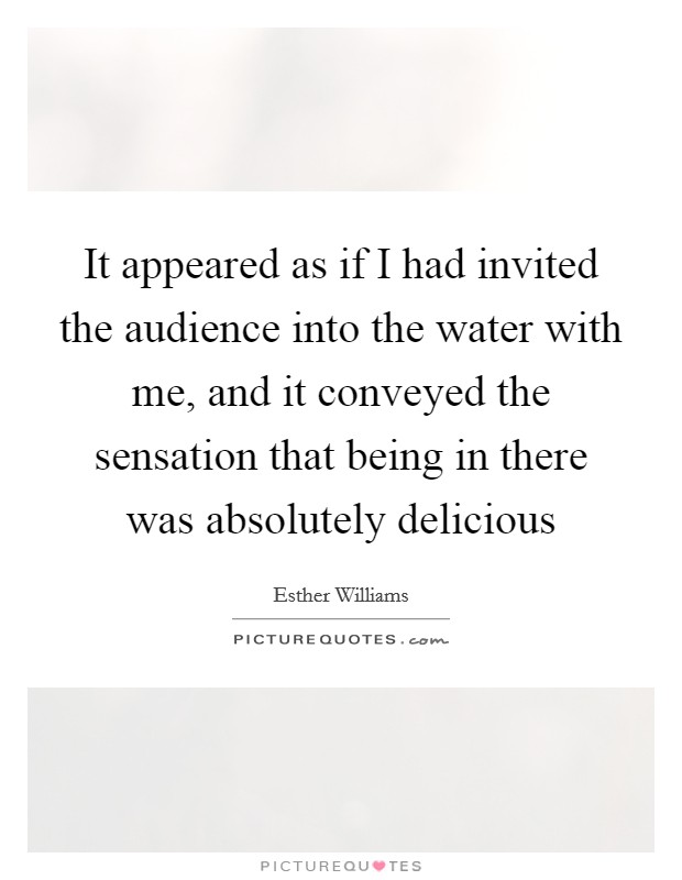It appeared as if I had invited the audience into the water with me, and it conveyed the sensation that being in there was absolutely delicious Picture Quote #1