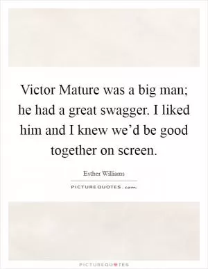Victor Mature was a big man; he had a great swagger. I liked him and I knew we’d be good together on screen Picture Quote #1