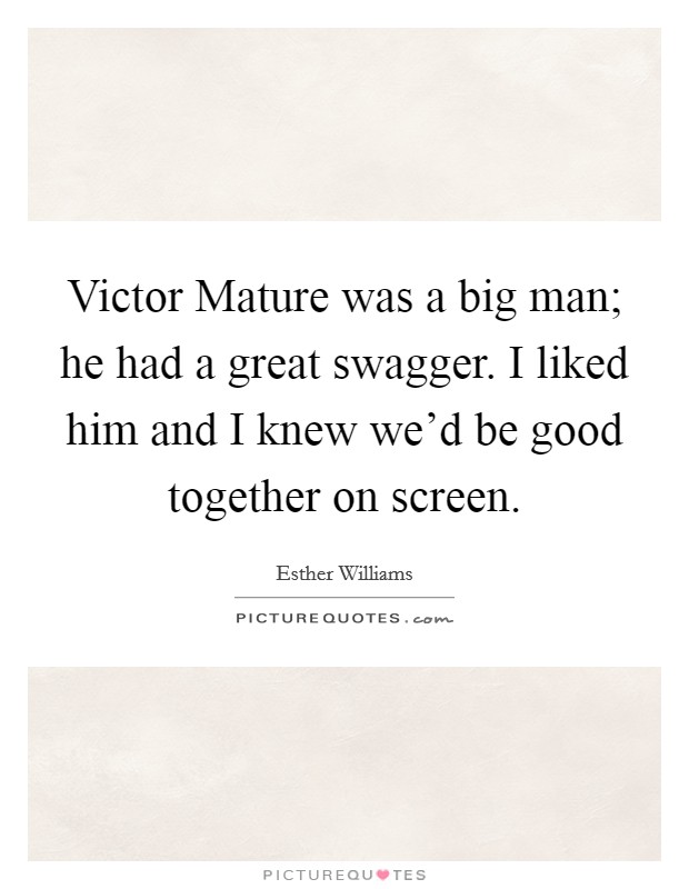 Victor Mature was a big man; he had a great swagger. I liked him and I knew we'd be good together on screen Picture Quote #1