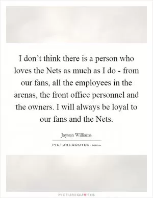 I don’t think there is a person who loves the Nets as much as I do - from our fans, all the employees in the arenas, the front office personnel and the owners. I will always be loyal to our fans and the Nets Picture Quote #1