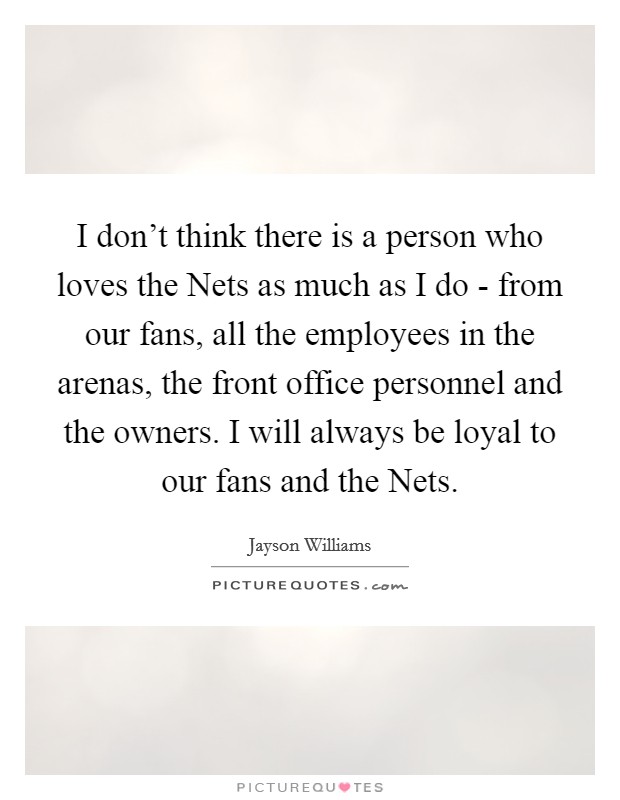 I don't think there is a person who loves the Nets as much as I do - from our fans, all the employees in the arenas, the front office personnel and the owners. I will always be loyal to our fans and the Nets Picture Quote #1