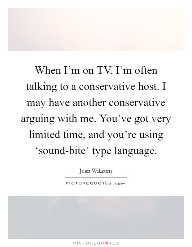 When I'm on TV, I'm often talking to a conservative host. I may have another conservative arguing with me. You've got very limited time, and you're using ‘sound-bite' type language Picture Quote #1
