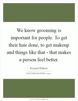 We know grooming is important for people. To get their hair done, to get makeup and things like that - that makes a person feel better Picture Quote #1