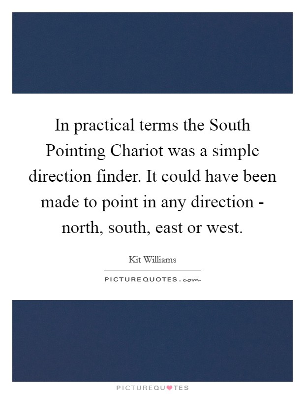 In practical terms the South Pointing Chariot was a simple direction finder. It could have been made to point in any direction - north, south, east or west Picture Quote #1
