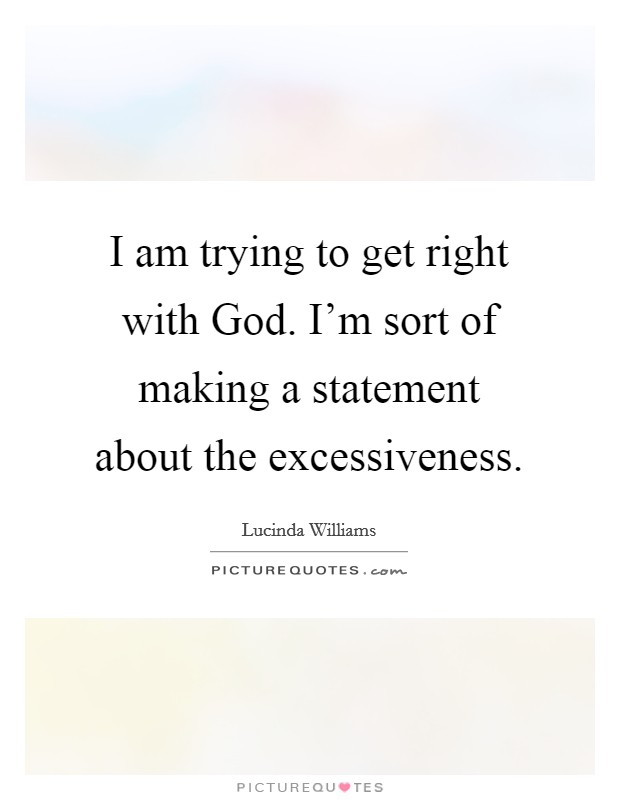 I am trying to get right with God. I'm sort of making a statement about the excessiveness Picture Quote #1