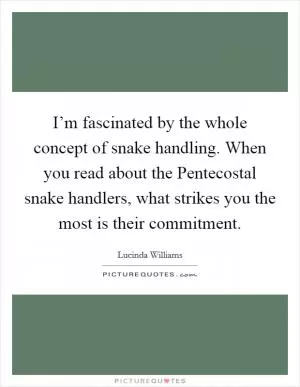 I’m fascinated by the whole concept of snake handling. When you read about the Pentecostal snake handlers, what strikes you the most is their commitment Picture Quote #1