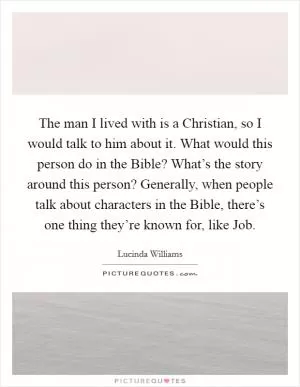 The man I lived with is a Christian, so I would talk to him about it. What would this person do in the Bible? What’s the story around this person? Generally, when people talk about characters in the Bible, there’s one thing they’re known for, like Job Picture Quote #1