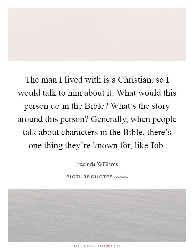 The man I lived with is a Christian, so I would talk to him about it. What would this person do in the Bible? What's the story around this person? Generally, when people talk about characters in the Bible, there's one thing they're known for, like Job Picture Quote #1