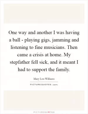 One way and another I was having a ball - playing gigs, jamming and listening to fine musicians. Then came a crisis at home. My stepfather fell sick, and it meant I had to support the family Picture Quote #1