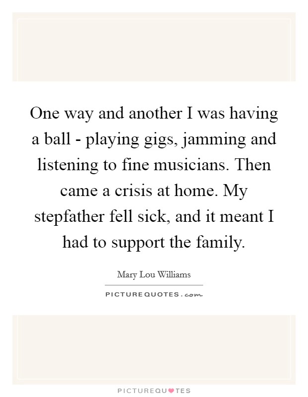 One way and another I was having a ball - playing gigs, jamming and listening to fine musicians. Then came a crisis at home. My stepfather fell sick, and it meant I had to support the family Picture Quote #1