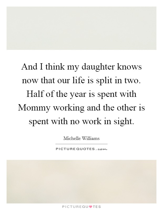And I think my daughter knows now that our life is split in two. Half of the year is spent with Mommy working and the other is spent with no work in sight Picture Quote #1