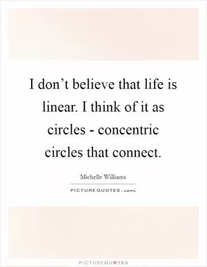 I don’t believe that life is linear. I think of it as circles - concentric circles that connect Picture Quote #1