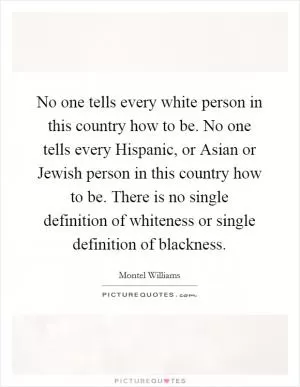 No one tells every white person in this country how to be. No one tells every Hispanic, or Asian or Jewish person in this country how to be. There is no single definition of whiteness or single definition of blackness Picture Quote #1