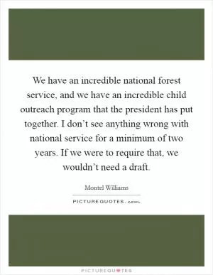 We have an incredible national forest service, and we have an incredible child outreach program that the president has put together. I don’t see anything wrong with national service for a minimum of two years. If we were to require that, we wouldn’t need a draft Picture Quote #1