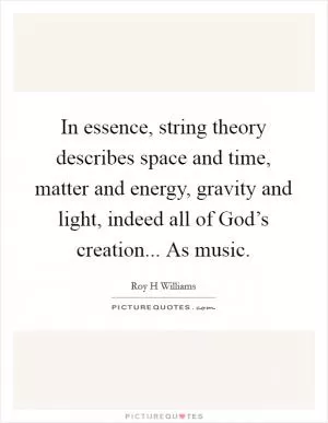 In essence, string theory describes space and time, matter and energy, gravity and light, indeed all of God’s creation... As music Picture Quote #1