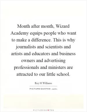 Month after month, Wizard Academy equips people who want to make a difference. This is why journalists and scientists and artists and educators and business owners and advertising professionals and ministers are attracted to our little school Picture Quote #1