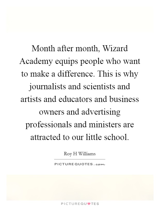 Month after month, Wizard Academy equips people who want to make a difference. This is why journalists and scientists and artists and educators and business owners and advertising professionals and ministers are attracted to our little school Picture Quote #1