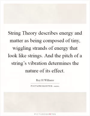 String Theory describes energy and matter as being composed of tiny, wiggling strands of energy that look like strings. And the pitch of a string’s vibration determines the nature of its effect Picture Quote #1