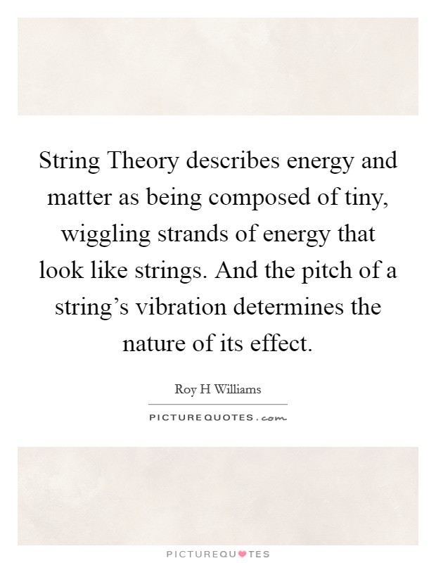 String Theory describes energy and matter as being composed of tiny, wiggling strands of energy that look like strings. And the pitch of a string's vibration determines the nature of its effect Picture Quote #1