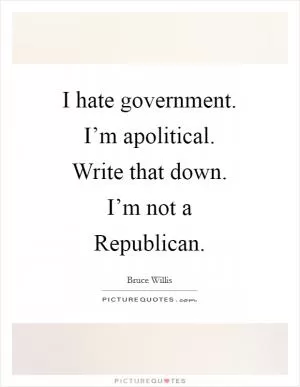 I hate government. I’m apolitical. Write that down. I’m not a Republican Picture Quote #1