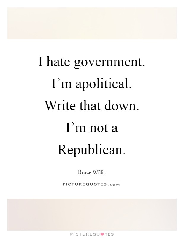 I hate government. I'm apolitical. Write that down. I'm not a Republican Picture Quote #1