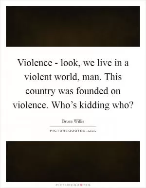Violence - look, we live in a violent world, man. This country was founded on violence. Who’s kidding who? Picture Quote #1