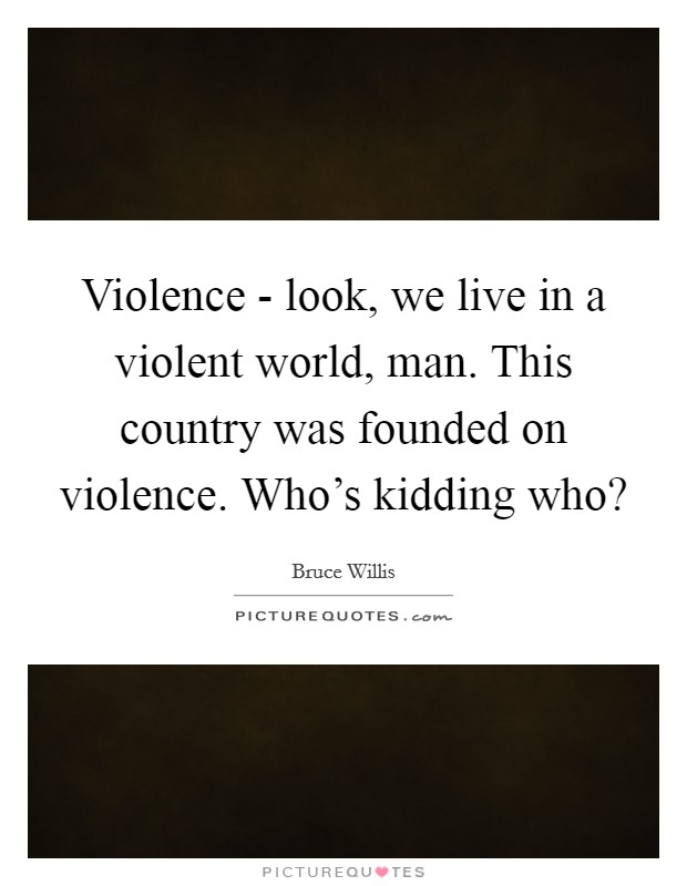 Violence - look, we live in a violent world, man. This country was founded on violence. Who's kidding who? Picture Quote #1