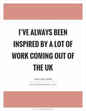 I’ve always been inspired by a lot of work coming out of the UK Picture Quote #1