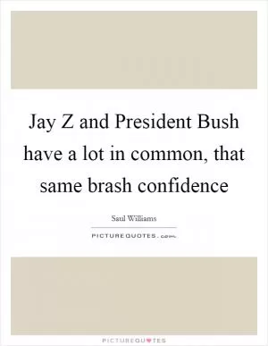 Jay Z and President Bush have a lot in common, that same brash confidence Picture Quote #1