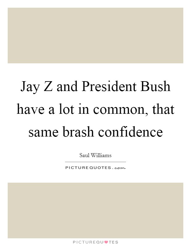 Jay Z and President Bush have a lot in common, that same brash confidence Picture Quote #1