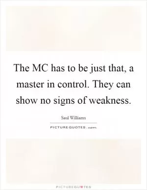 The MC has to be just that, a master in control. They can show no signs of weakness Picture Quote #1