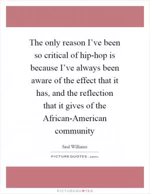 The only reason I’ve been so critical of hip-hop is because I’ve always been aware of the effect that it has, and the reflection that it gives of the African-American community Picture Quote #1