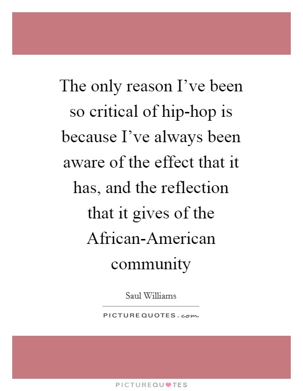 The only reason I've been so critical of hip-hop is because I've always been aware of the effect that it has, and the reflection that it gives of the African-American community Picture Quote #1