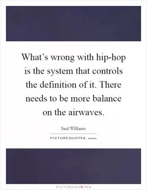 What’s wrong with hip-hop is the system that controls the definition of it. There needs to be more balance on the airwaves Picture Quote #1