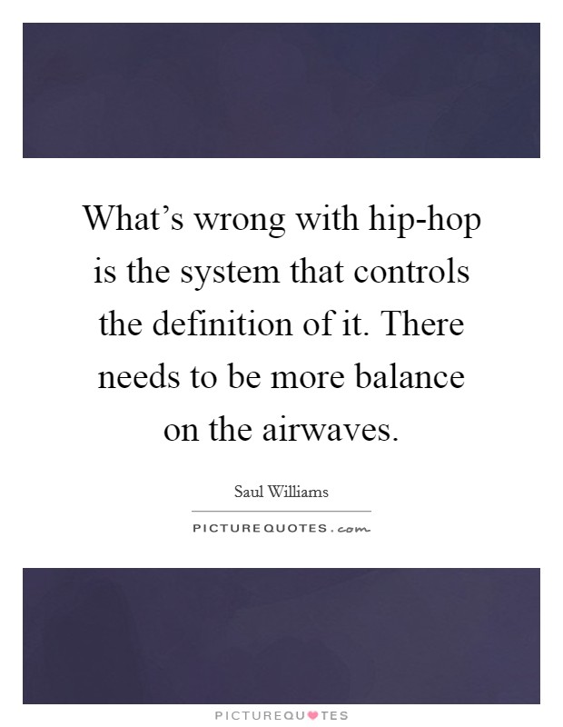 What's wrong with hip-hop is the system that controls the definition of it. There needs to be more balance on the airwaves Picture Quote #1