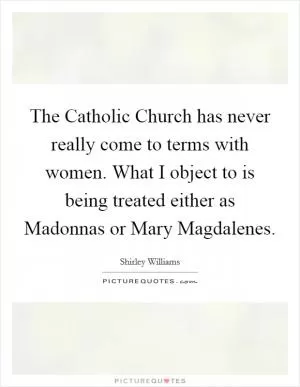 The Catholic Church has never really come to terms with women. What I object to is being treated either as Madonnas or Mary Magdalenes Picture Quote #1